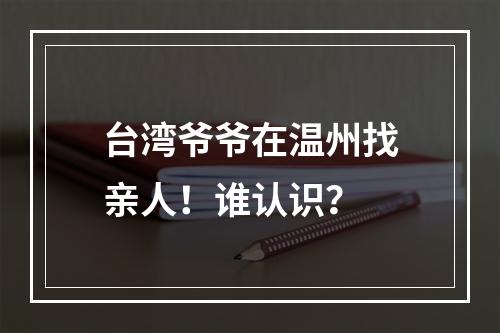 台湾爷爷在温州找亲人！谁认识？
