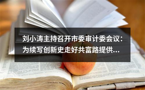 刘小涛主持召开市委审计委会议：为续写创新史走好共富路提供审计保障