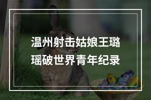 温州射击姑娘王璐瑶破世界青年纪录