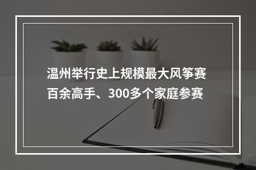 温州举行史上规模最大风筝赛 百余高手、300多个家庭参赛