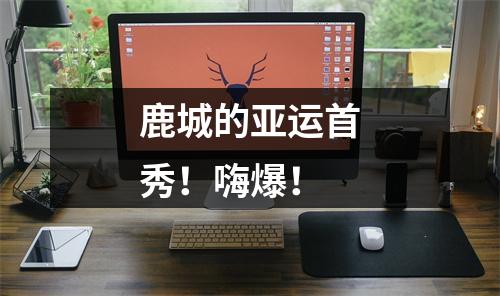 鹿城的亚运首秀！嗨爆！