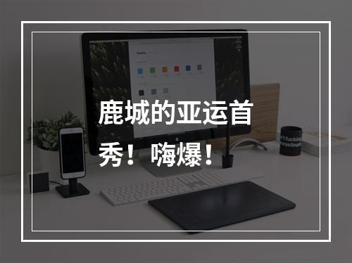 鹿城的亚运首秀！嗨爆！