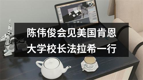 陈伟俊会见美国肯恩大学校长法拉希一行