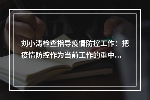 刘小涛检查指导疫情防控工作：把疫情防控作为当前工作的重中之重