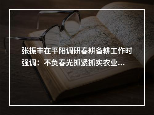 张振丰在平阳调研春耕备耕工作时强调：不负春光抓紧抓实农业生产