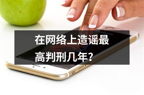 在网络上造谣最高判刑几年？