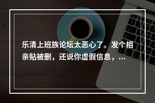 乐清上班族论坛太恶心了。发个相亲贴被删，还说你虚假信息，再发一下还被限制发贴.服