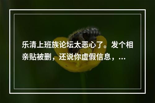 乐清上班族论坛太恶心了。发个相亲贴被删，还说你虚假信息，再发一下还被限制发贴.服