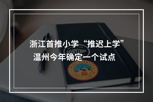 浙江首推小学“推迟上学”  温州今年确定一个试点