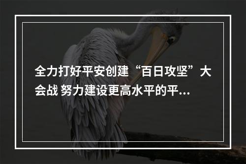 全力打好平安创建“百日攻坚”大会战 努力建设更高水平的平安温州
