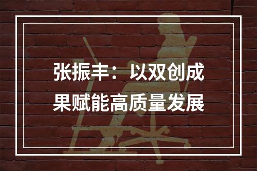 张振丰：以双创成果赋能高质量发展
