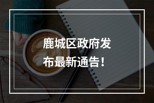 鹿城区政府发布最新通告！