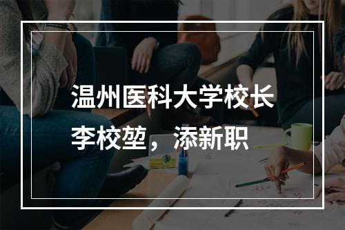温州医科大学校长李校堃，添新职