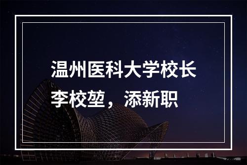 温州医科大学校长李校堃，添新职