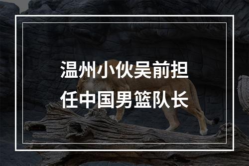 温州小伙吴前担任中国男篮队长