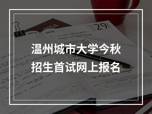 温州城市大学今秋招生首试网上报名