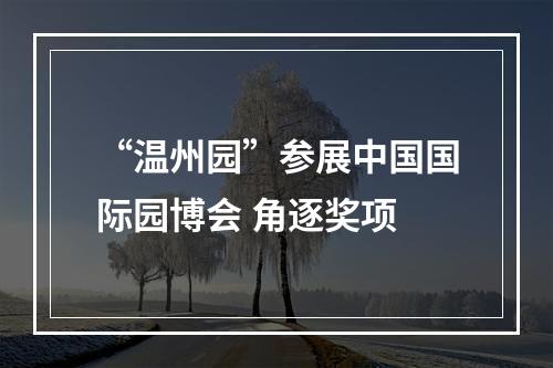 “温州园”参展中国国际园博会 角逐奖项