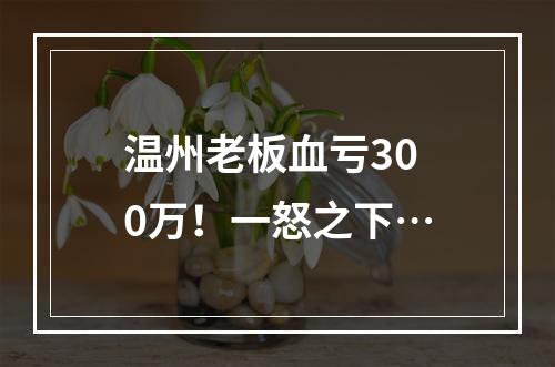 温州老板血亏300万！一怒之下…