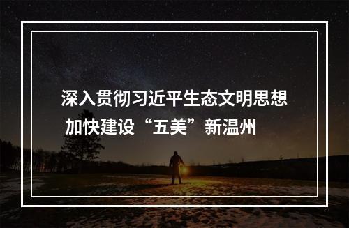 深入贯彻习近平生态文明思想 加快建设“五美”新温州