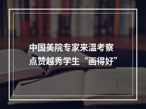 中国美院专家来温考察 点赞越秀学生“画得好”