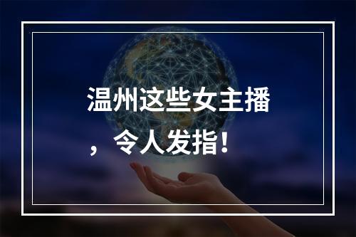 温州这些女主播，令人发指！