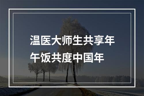 温医大师生共享年午饭共度中国年