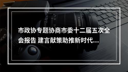 市政协专题协商市委十二届五次全会报告 建言献策助推新时代温州新发展