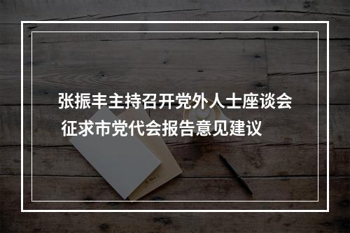 张振丰主持召开党外人士座谈会 征求市党代会报告意见建议