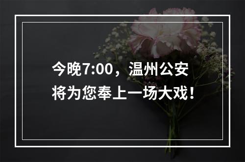 今晚7:00，温州公安将为您奉上一场大戏！