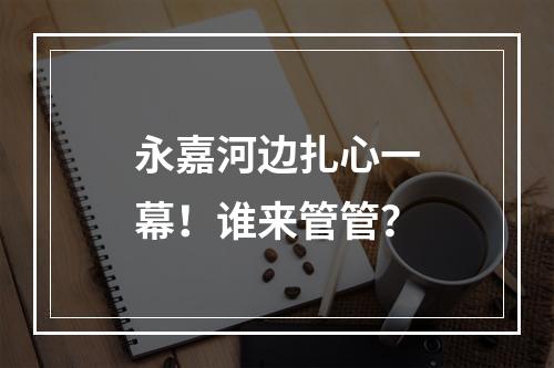 永嘉河边扎心一幕！谁来管管？