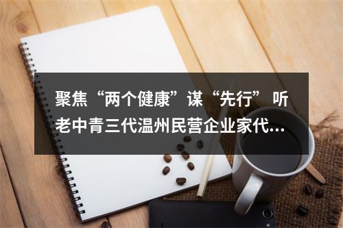 聚焦“两个健康”谋“先行” 听老中青三代温州民营企业家代表怎么说