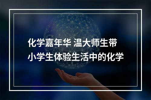 化学嘉年华 温大师生带小学生体验生活中的化学