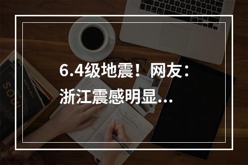 6.4级地震！网友：浙江震感明显...
