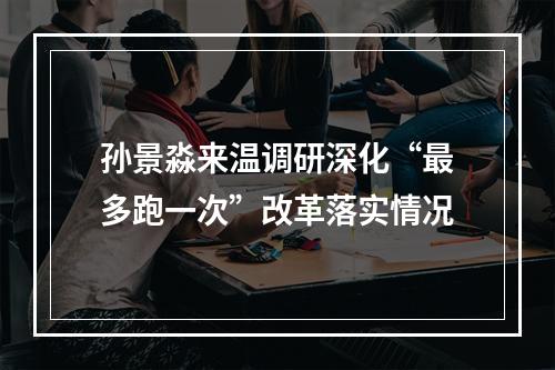 孙景淼来温调研深化“最多跑一次”改革落实情况