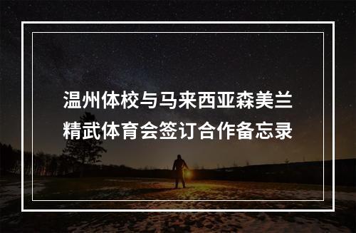 温州体校与马来西亚森美兰精武体育会签订合作备忘录