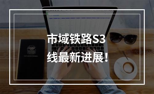 市域铁路S3线最新进展！