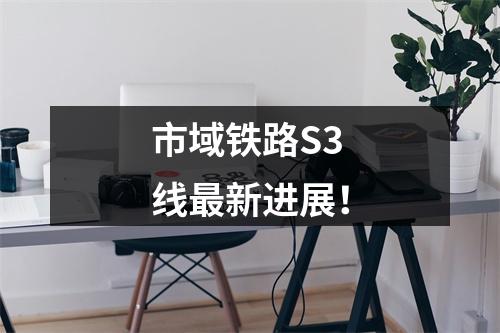 市域铁路S3线最新进展！