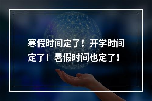 寒假时间定了！开学时间定了！暑假时间也定了！