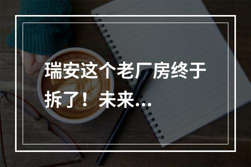 瑞安这个老厂房终于拆了！未来...