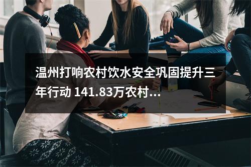 温州打响农村饮水安全巩固提升三年行动 141.83万农村人口受益