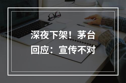 深夜下架！茅台回应：宣传不对