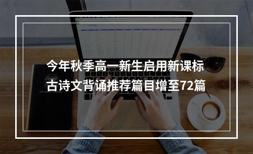 今年秋季高一新生启用新课标 古诗文背诵推荐篇目增至72篇