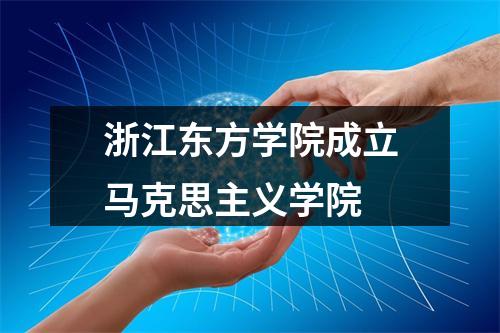 浙江东方学院成立马克思主义学院