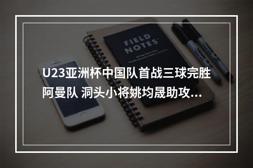 U23亚洲杯中国队首战三球完胜阿曼队 洞头小将姚均晟助攻一球