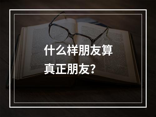 什么样朋友算真正朋友？