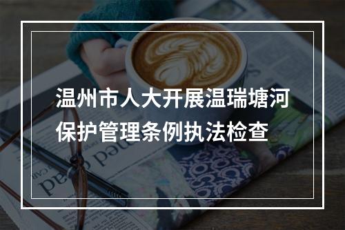 温州市人大开展温瑞塘河保护管理条例执法检查