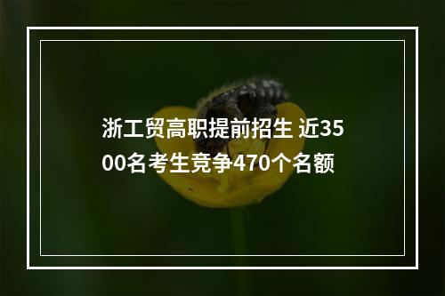 浙工贸高职提前招生 近3500名考生竞争470个名额