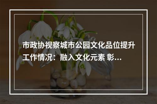 市政协视察城市公园文化品位提升工作情况：融入文化元素 彰显地方特色