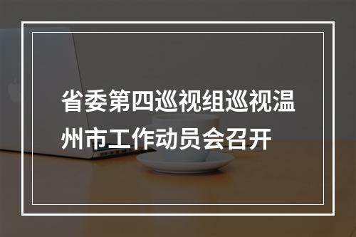 省委第四巡视组巡视温州市工作动员会召开