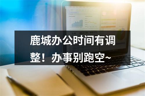 鹿城办公时间有调整！办事别跑空~